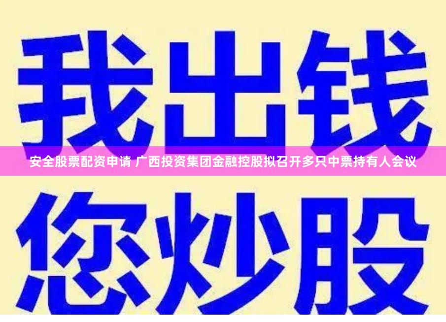 安全股票配资申请 广西投资集团金融控股拟召开多只中票持有人会议