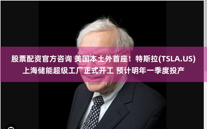 股票配资官方咨询 美国本土外首座！特斯拉(TSLA.US)上海储能超级工厂正式开工 预计明年一季度投产