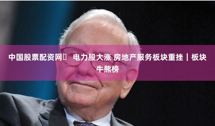 中国股票配资网	 电力股大涨 房地产服务板块重挫｜板块牛熊榜