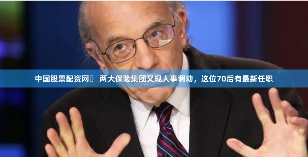 中国股票配资网	 两大保险集团又现人事调动，这位70后有最新任职