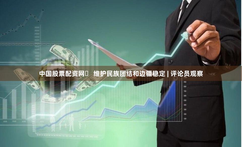中国股票配资网	 维护民族团结和边疆稳定 | 评论员观察