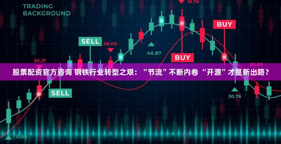 股票配资官方咨询 钢铁行业转型之艰：“节流”不断内卷 “开源”才是新出路？