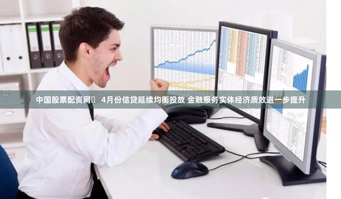 中国股票配资网	 4月份信贷延续均衡投放 金融服务实体经济质效进一步提升