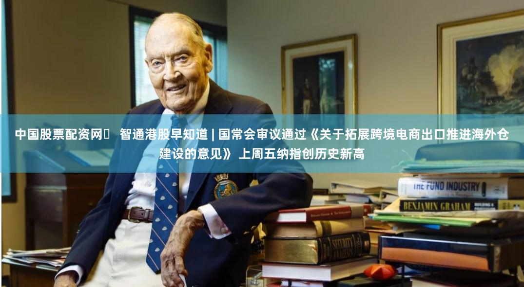 中国股票配资网	 智通港股早知道 | 国常会审议通过《关于拓展跨境电商出口推进海外仓建设的意见》 上周五纳指创历史新高