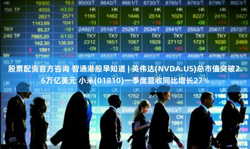 股票配资官方咨询 智通港股早知道 | 英伟达(NVDA.US)总市值突破2.6万亿美元 小米(01810)一季度营收同比增长27%