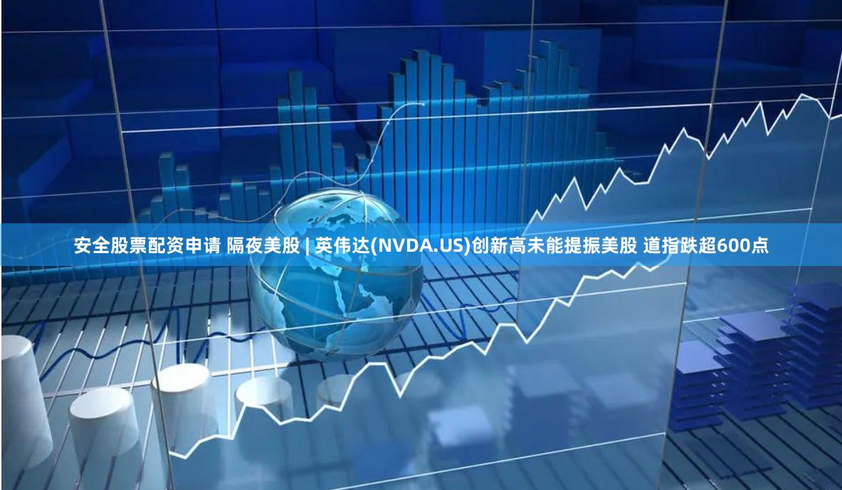 安全股票配资申请 隔夜美股 | 英伟达(NVDA.US)创新高未能提振美股 道指跌超600点