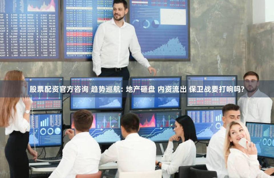 股票配资官方咨询 趋势巡航: 地产砸盘 内资流出 保卫战要打响吗?