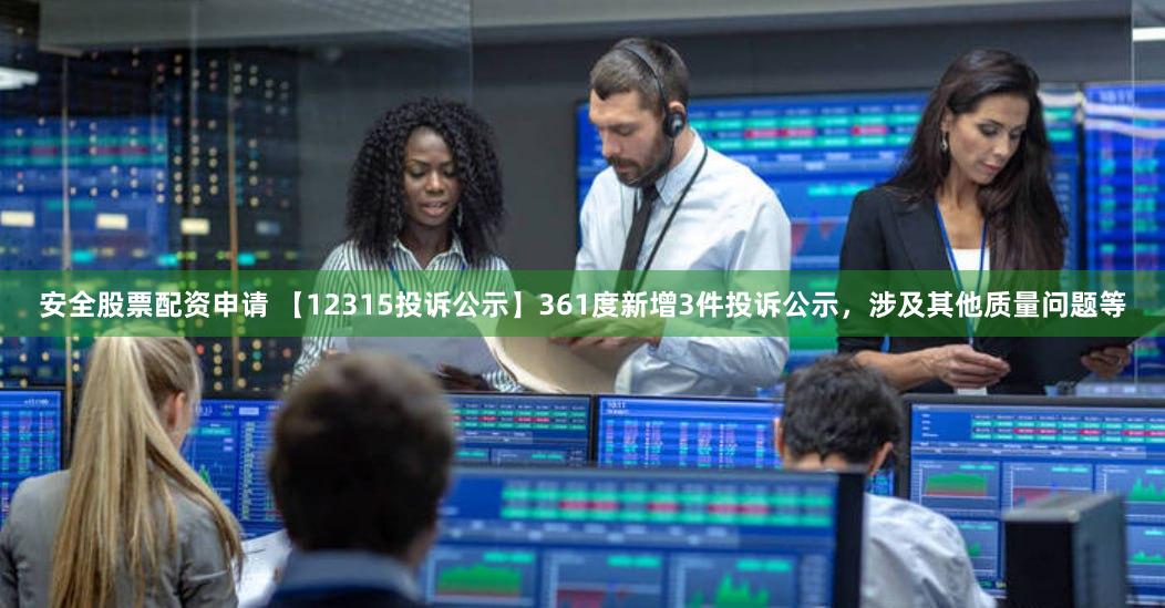 安全股票配资申请 【12315投诉公示】361度新增3件投诉公示，涉及其他质量问题等