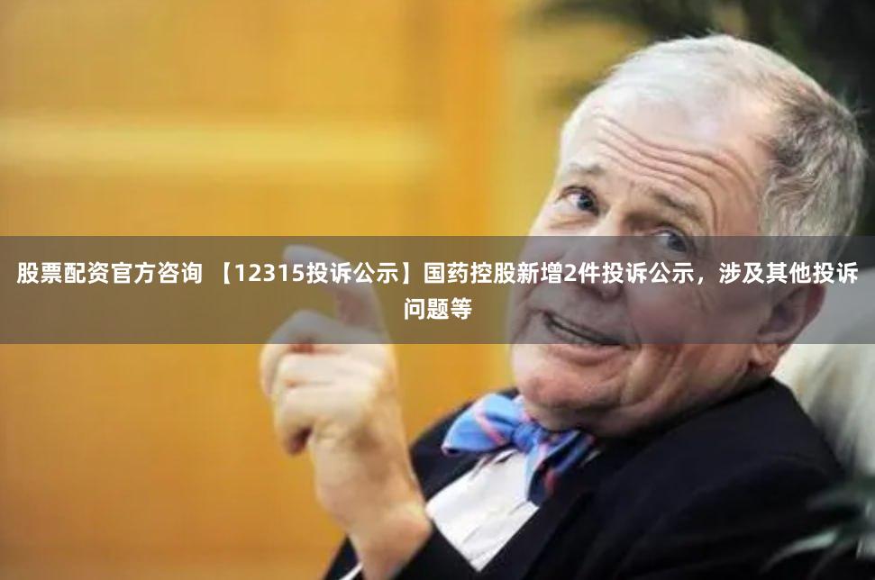 股票配资官方咨询 【12315投诉公示】国药控股新增2件投诉公示，涉及其他投诉问题等