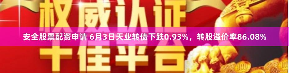 安全股票配资申请 6月3日天业转债下跌0.93%，转股溢价率86.08%