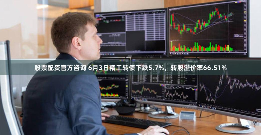 股票配资官方咨询 6月3日精工转债下跌5.7%，转股溢价率66.51%