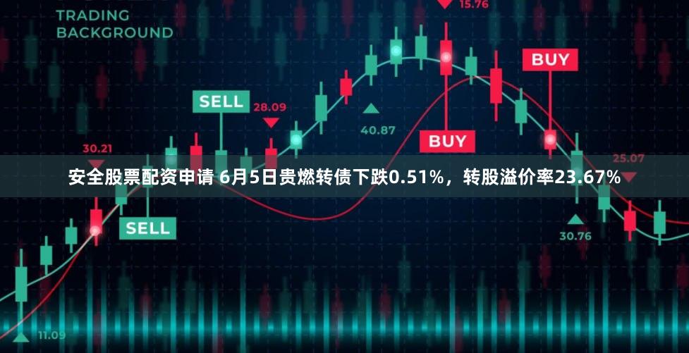 安全股票配资申请 6月5日贵燃转债下跌0.51%，转股溢价率23.67%