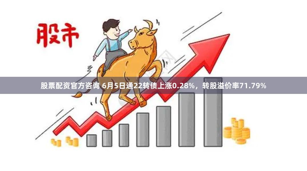 股票配资官方咨询 6月5日通22转债上涨0.28%，转股溢价率71.79%