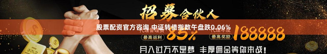 股票配资官方咨询 中证转债指数午盘跌0.06%