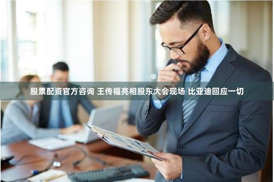 股票配资官方咨询 王传福亮相股东大会现场 比亚迪回应一切