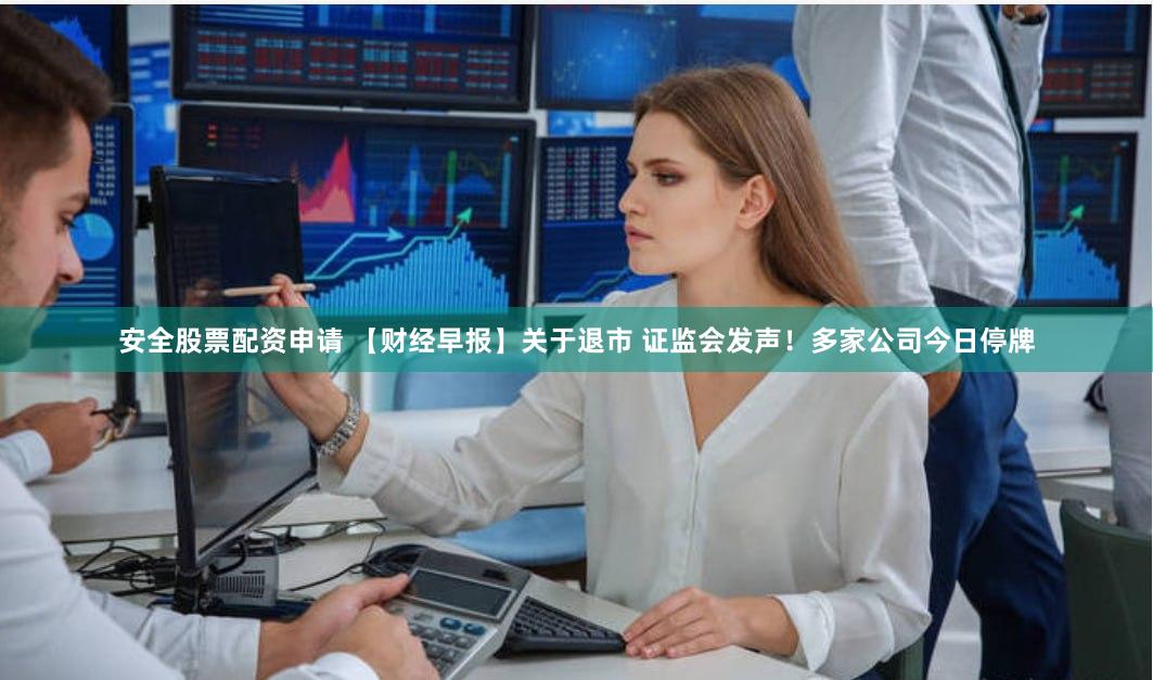 安全股票配资申请 【财经早报】关于退市 证监会发声！多家公司今日停牌