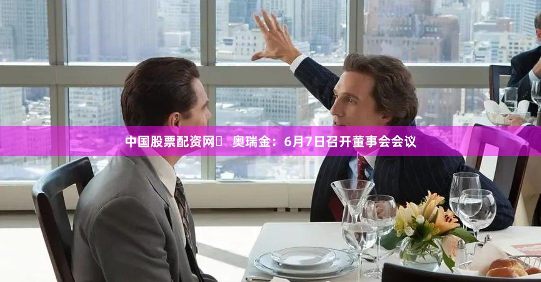 中国股票配资网	 奥瑞金：6月7日召开董事会会议