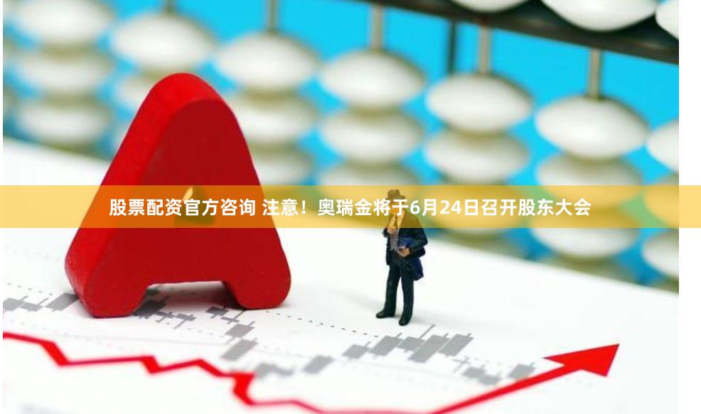 股票配资官方咨询 注意！奥瑞金将于6月24日召开股东大会