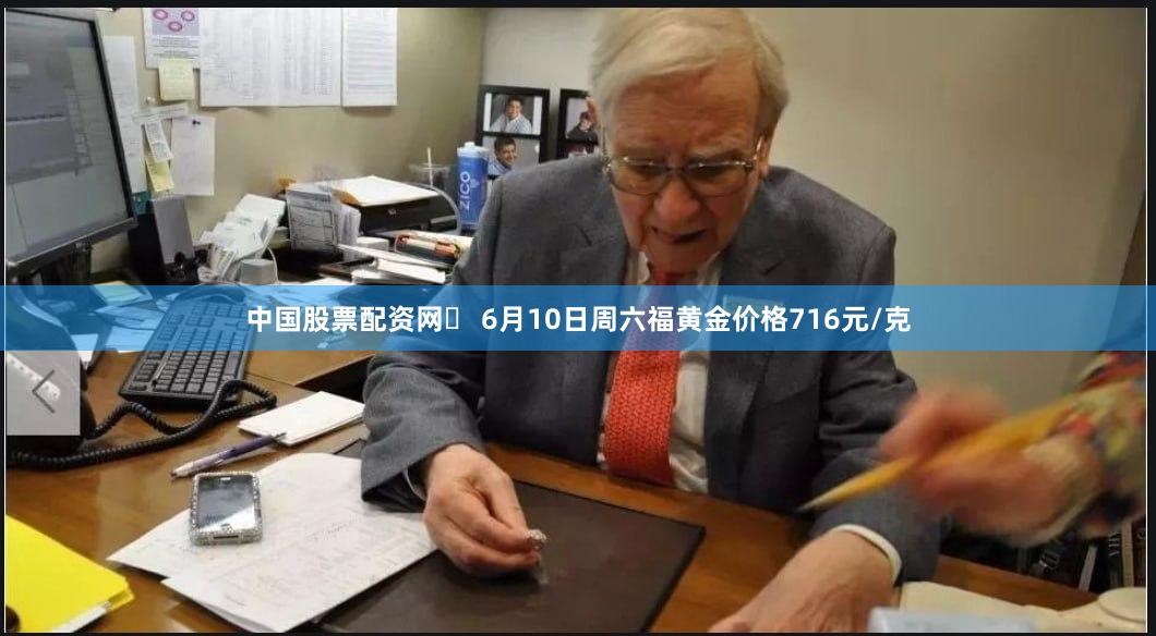 中国股票配资网	 6月10日周六福黄金价格716元/克