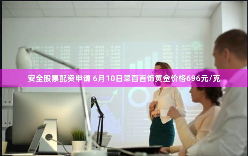 安全股票配资申请 6月10日菜百首饰黄金价格696元/克