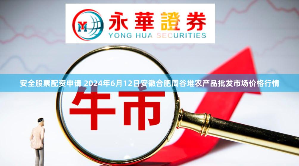 安全股票配资申请 2024年6月12日安徽合肥周谷堆农产品批发市场价格行情