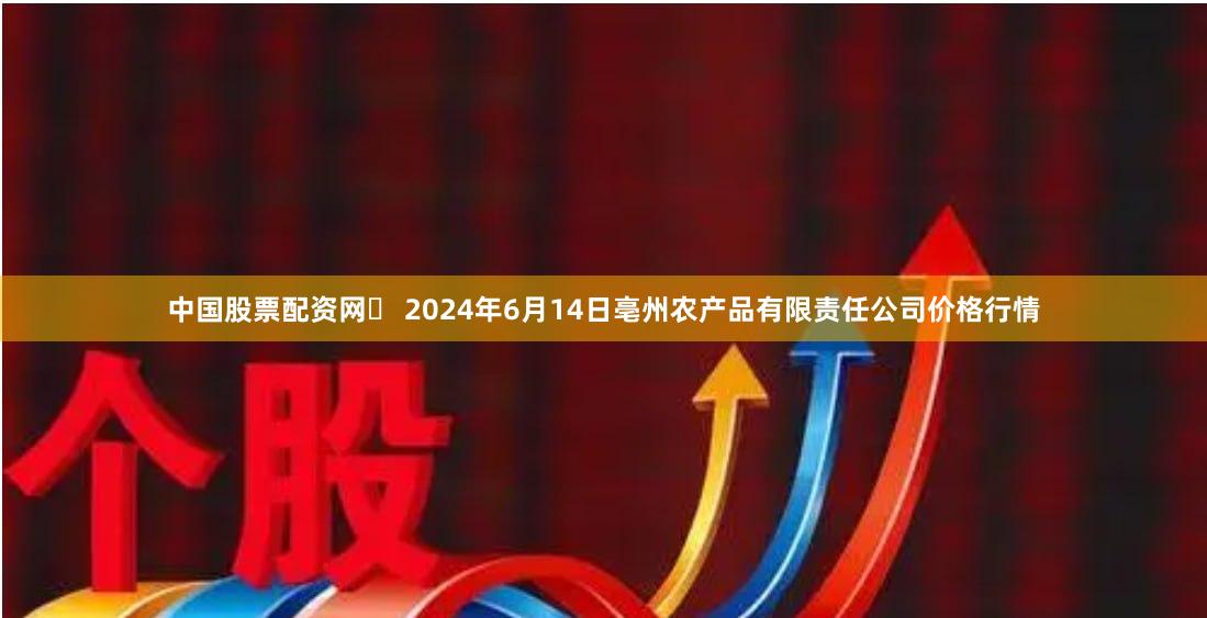中国股票配资网 2024年6月14日亳州农产品有限责任公司价格行情
