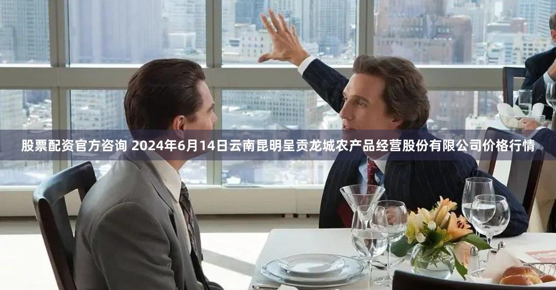 股票配资官方咨询 2024年6月14日云南昆明呈贡龙城农产品经营股份有限公司价格行情