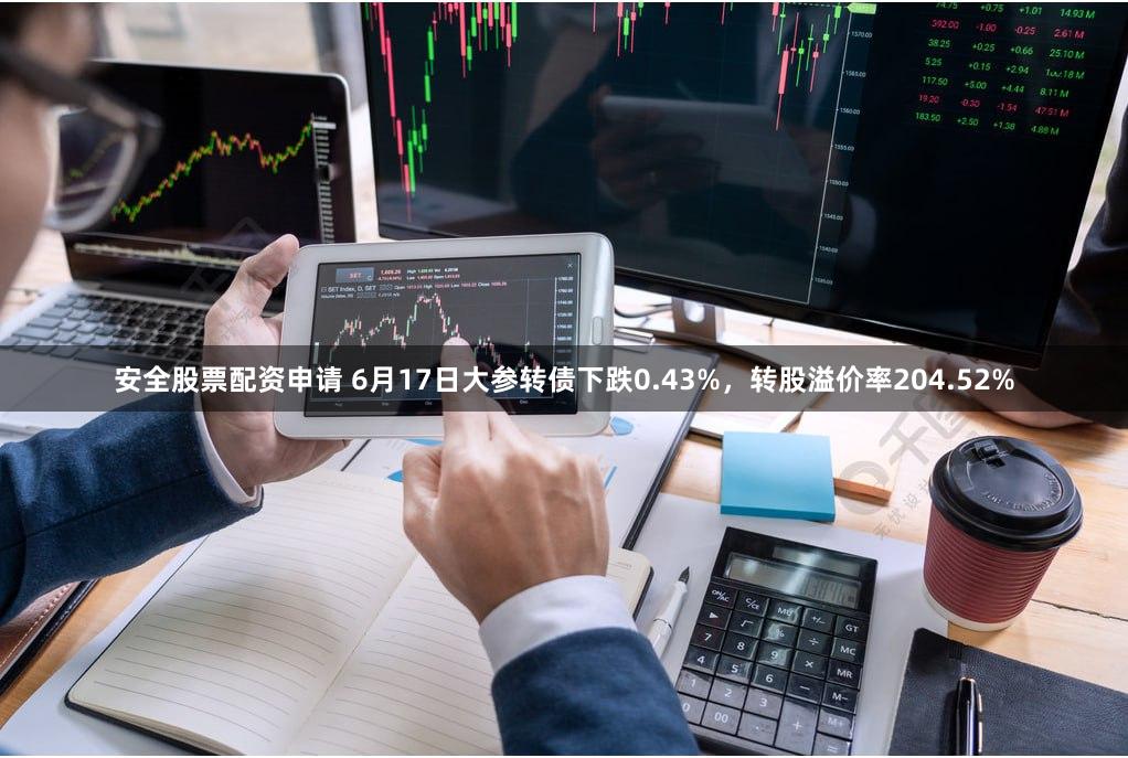 安全股票配资申请 6月17日大参转债下跌0.43%，转股溢价率204.52%