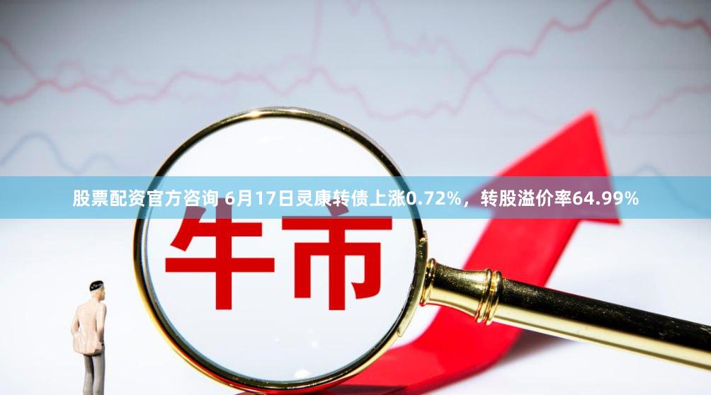 股票配资官方咨询 6月17日灵康转债上涨0.72%，转股溢价率64.99%