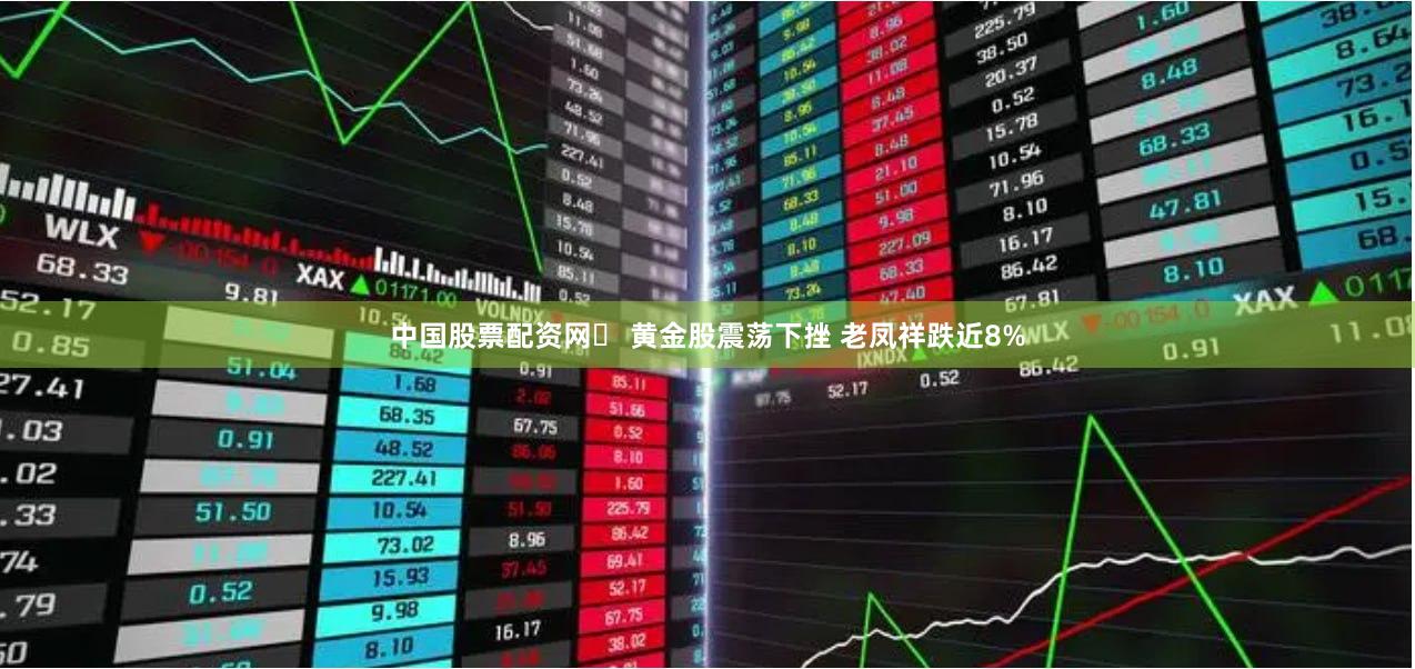 中国股票配资网	 黄金股震荡下挫 老凤祥跌近8%