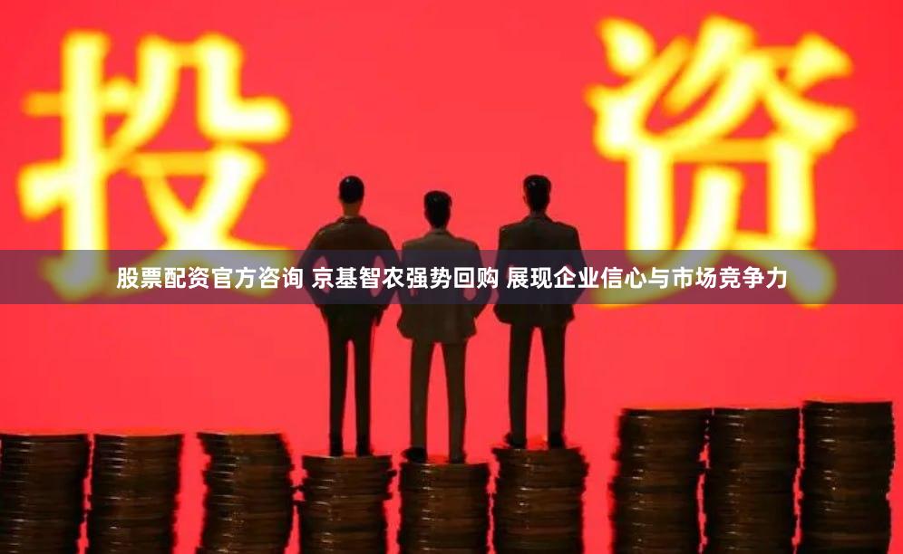 股票配资官方咨询 京基智农强势回购 展现企业信心与市场竞争力