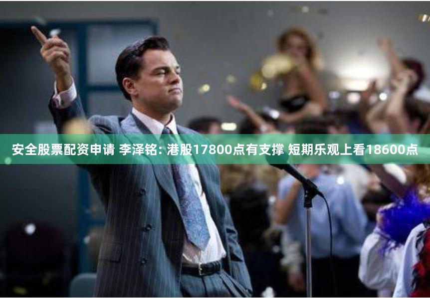 安全股票配资申请 李泽铭: 港股17800点有支撑 短期乐观上看18600点