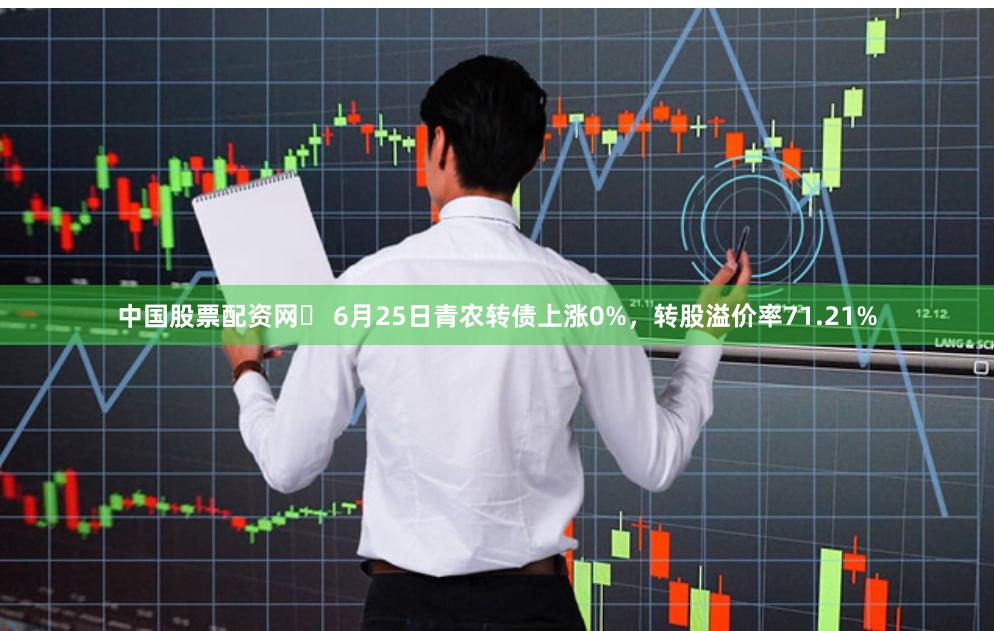 中国股票配资网	 6月25日青农转债上涨0%，转股溢价率71.21%