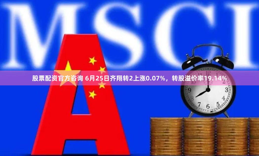 股票配资官方咨询 6月25日齐翔转2上涨0.07%，转股溢价率19.14%