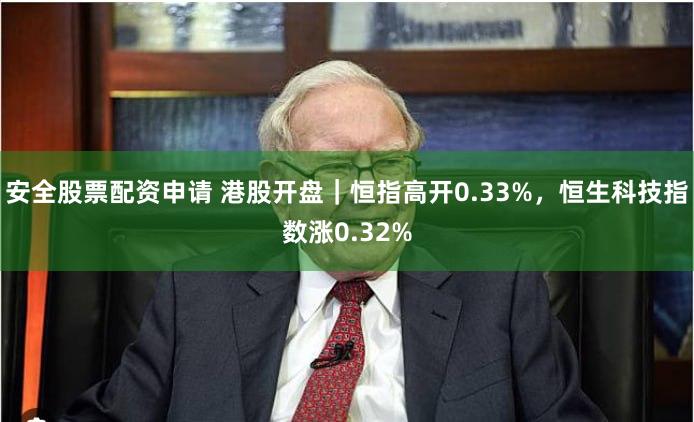 安全股票配资申请 港股开盘｜恒指高开0.33%，恒生科技指数涨0.32%