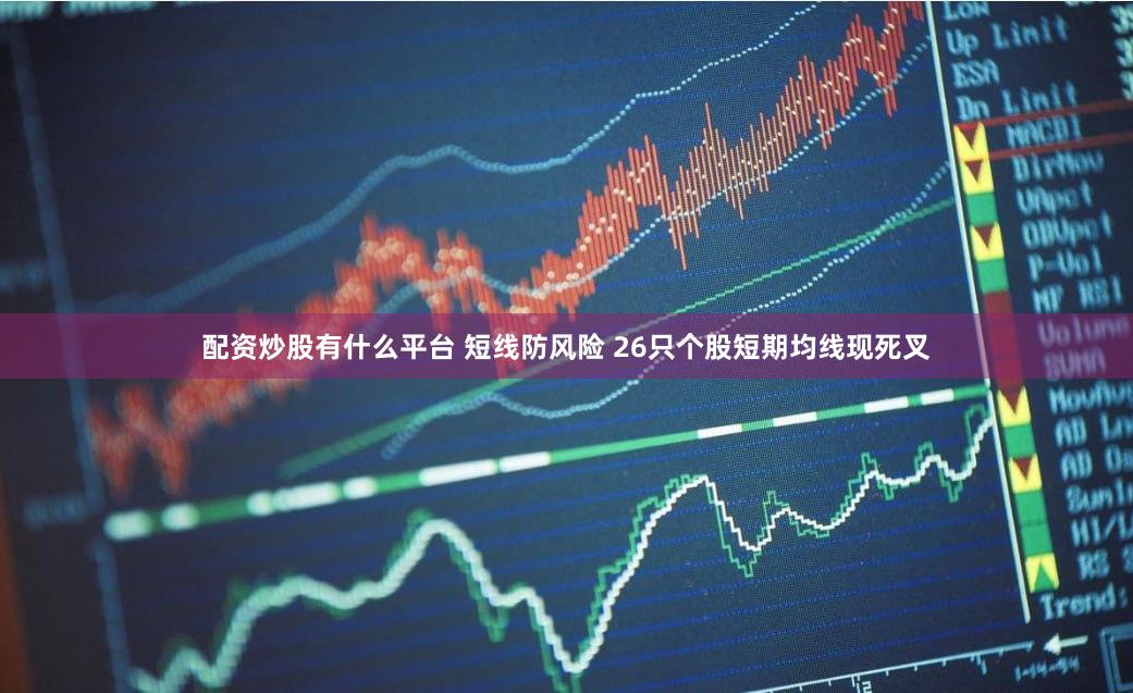 配资炒股有什么平台 短线防风险 26只个股短期均线现死叉