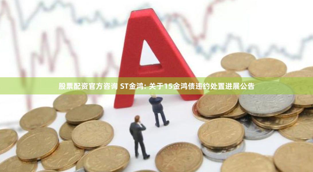 股票配资官方咨询 ST金鸿: 关于15金鸿债违约处置进展公告