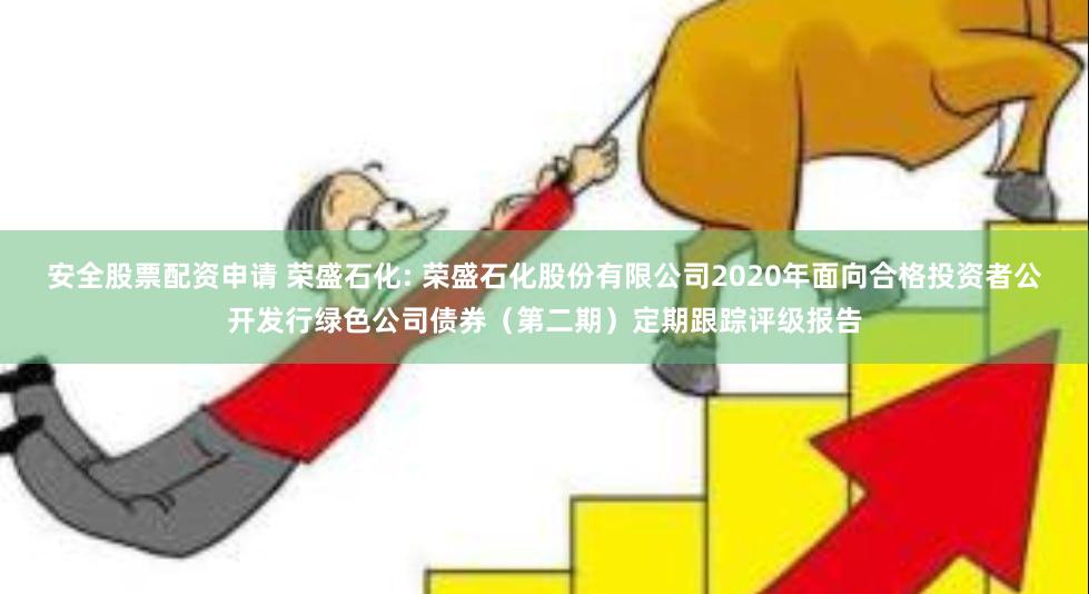 安全股票配资申请 荣盛石化: 荣盛石化股份有限公司2020年面向合格投资者公开发行绿色公司债券(第二期)定期跟踪评级报告