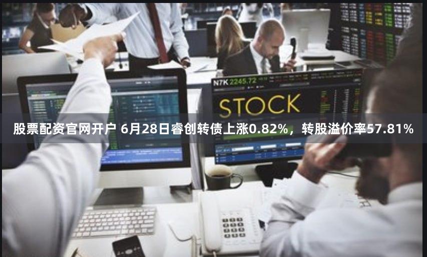股票配资官网开户 6月28日睿创转债上涨0.82%，转股溢价率57.81%