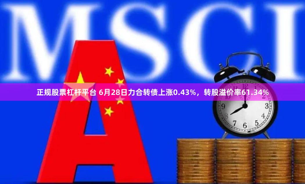 正规股票杠杆平台 6月28日力合转债上涨0.43%，转股溢价率61.34%