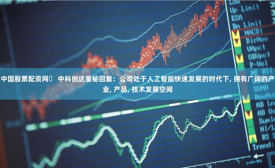 中国股票配资网	 中科创达董秘回复：公司处于人工智能快速发展的时代下, 拥有广阔的产业, 产品, 技术发展空间