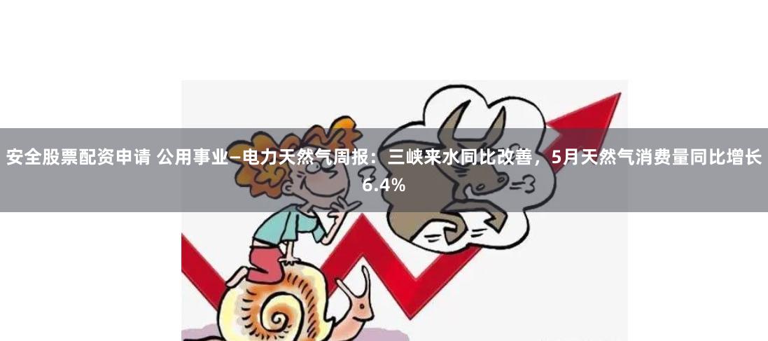 安全股票配资申请 公用事业—电力天然气周报:三峡来水同比改善,5月天然气消费量同比增长6.4%