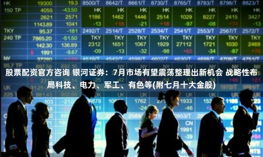 股票配资官方咨询 银河证券：7月市场有望震荡整理出新机会 战略性布局科技、电力、军工、有色等(附七月十大金股)