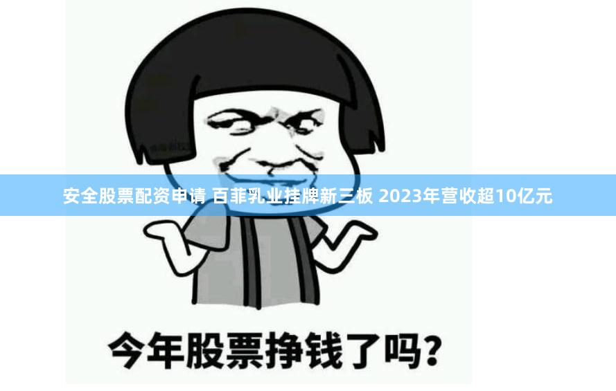 安全股票配资申请 百菲乳业挂牌新三板 2023年营收超10亿元