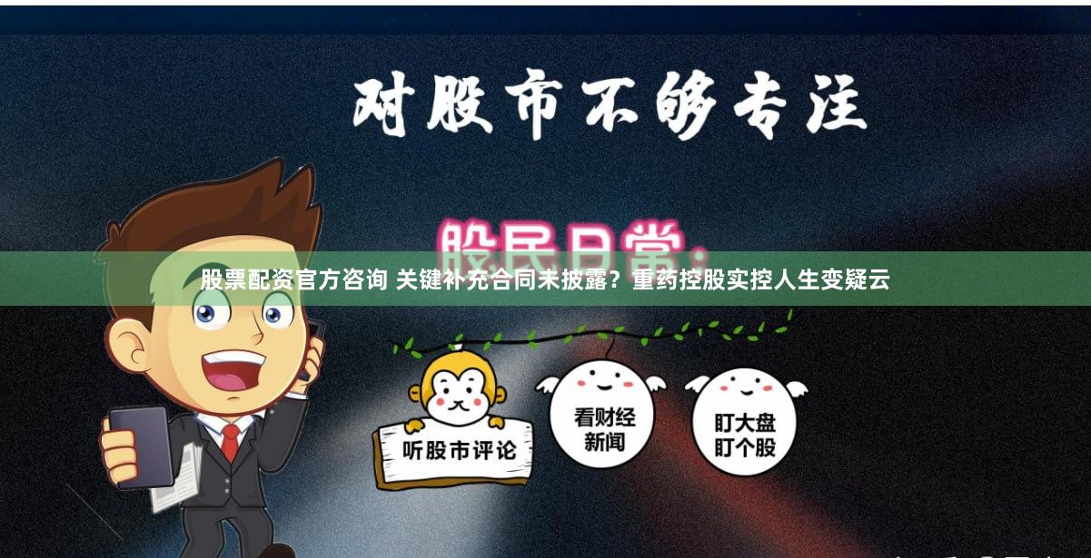 股票配资官方咨询 关键补充合同未披露？重药控股实控人生变疑云