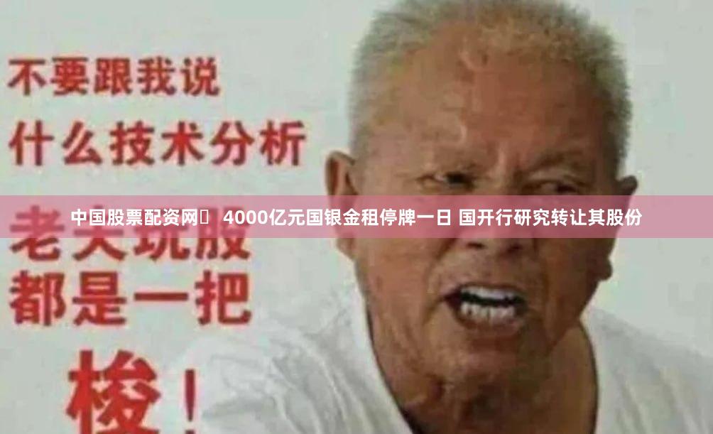 中国股票配资网	 4000亿元国银金租停牌一日 国开行研究转让其股份