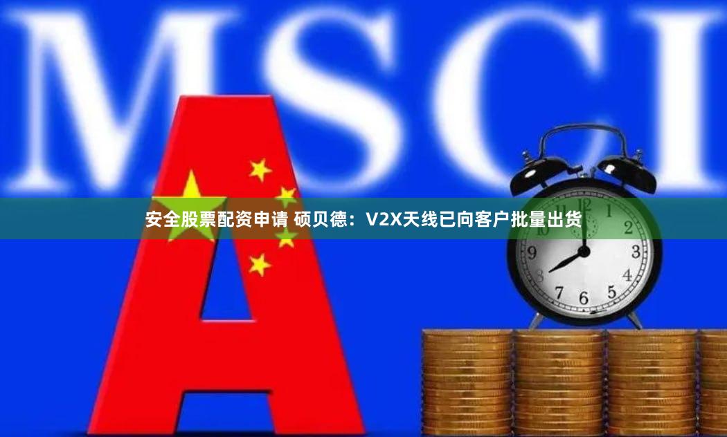安全股票配资申请 硕贝德：V2X天线已向客户批量出货