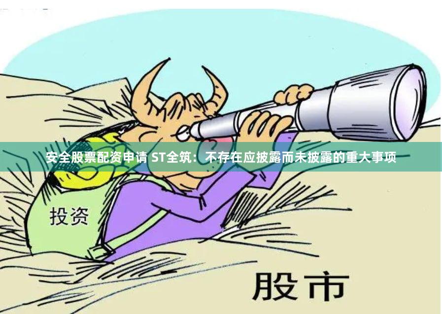 安全股票配资申请 ST全筑：不存在应披露而未披露的重大事项