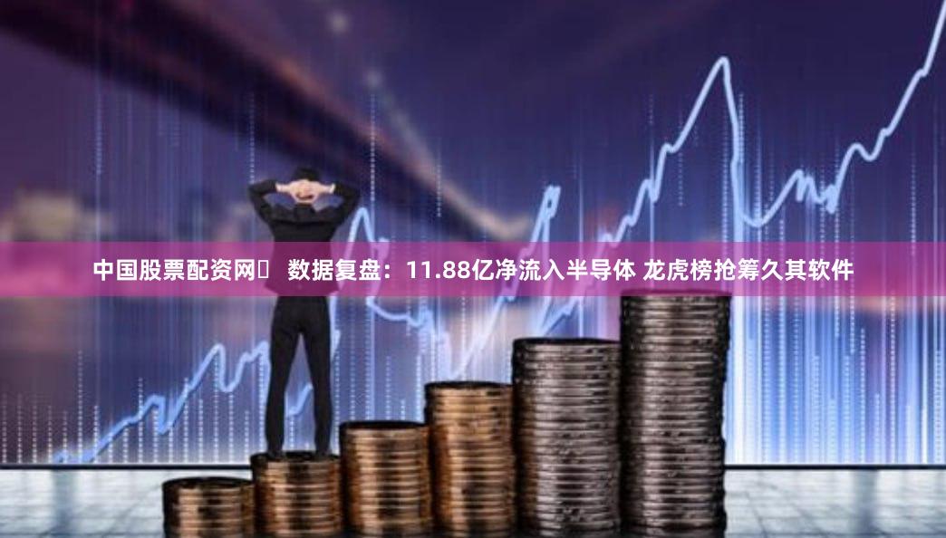 中国股票配资网	 数据复盘：11.88亿净流入半导体 龙虎榜抢筹久其软件