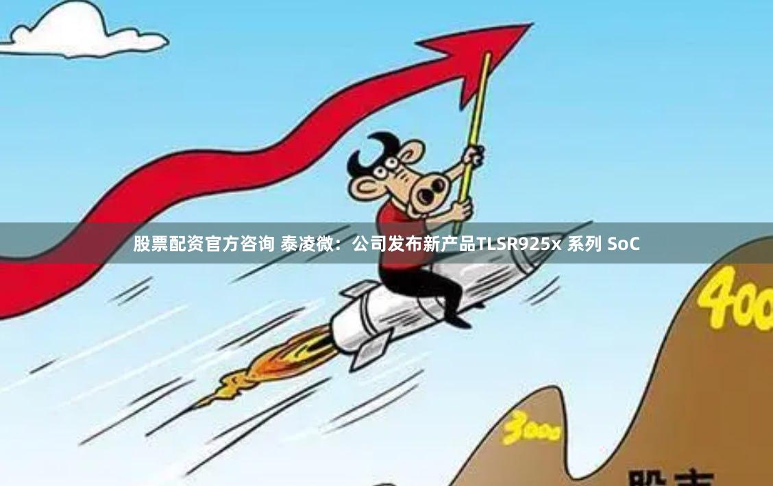 股票配资官方咨询 泰凌微：公司发布新产品TLSR925x 系列 SoC